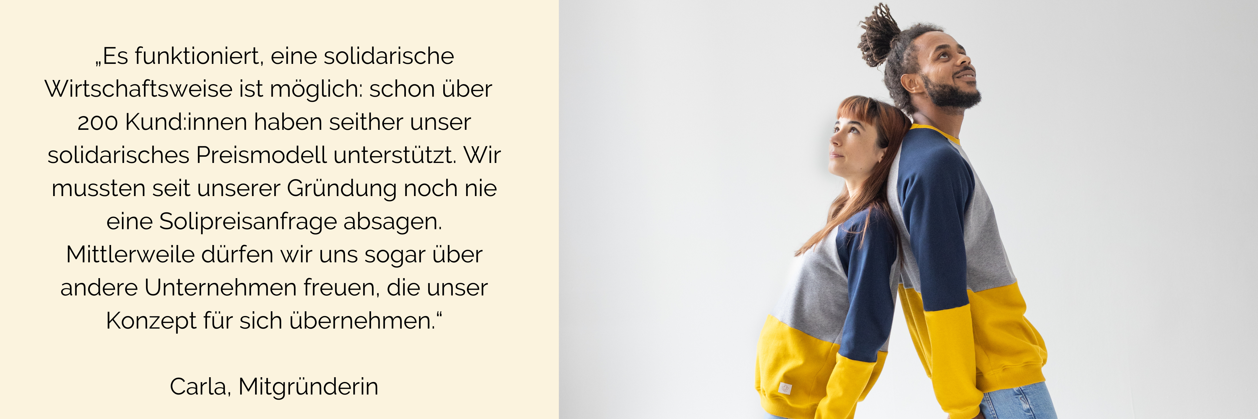 Zwei Erwachsene Personen lehnen Rücken an Rücken. Tragen jeweils einen Oktopulli in den Farben Gelb, grau und marineblau. Schrift auf dem Bild links: „Es funktioniert, eine solidarische Wirtschaftsweise ist möglich: schon über 200 Kund:innen haben seither unser solidarisches Preismodell unterstützt. Wir mussten seit unserer Gründung noch nie eine Solipreisanfrage absagen. Mittlerweile dürfen wir uns sogar über andere Unternehmen freuen, die unser Konzept für sich übernehmen.“ Carla, Mitgründerin